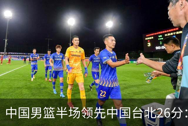 中国男篮半场领先中国台北26分：胡金秋李弘权均9分 全队10人得分