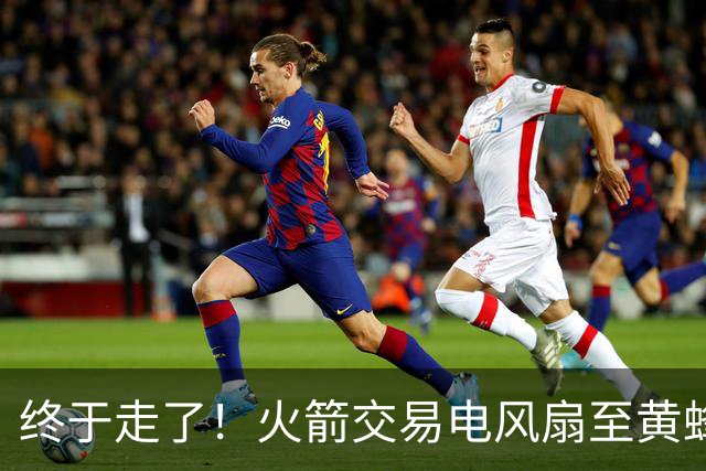 终于走了！火箭交易电风扇至黄蜂 还搭了3个次轮签