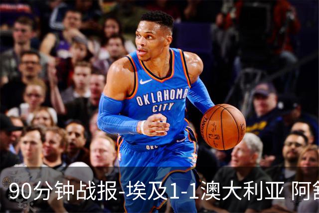 90分钟战报-埃及1-1澳大利亚 阿舒尔破门奥尼尔制造哈尼乌龙球